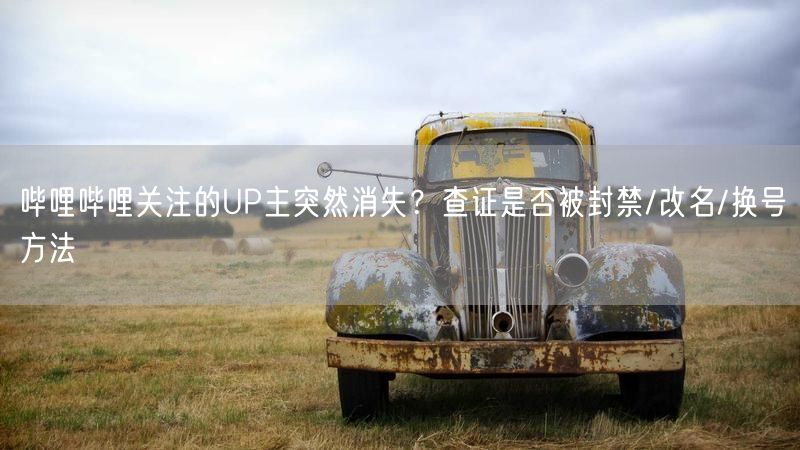 哔哩哔哩关注的UP主突然消失？查证是否被封禁/改名/换号方法