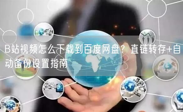 B站视频怎么下载到百度网盘？直链转存+自动备份设置指南
