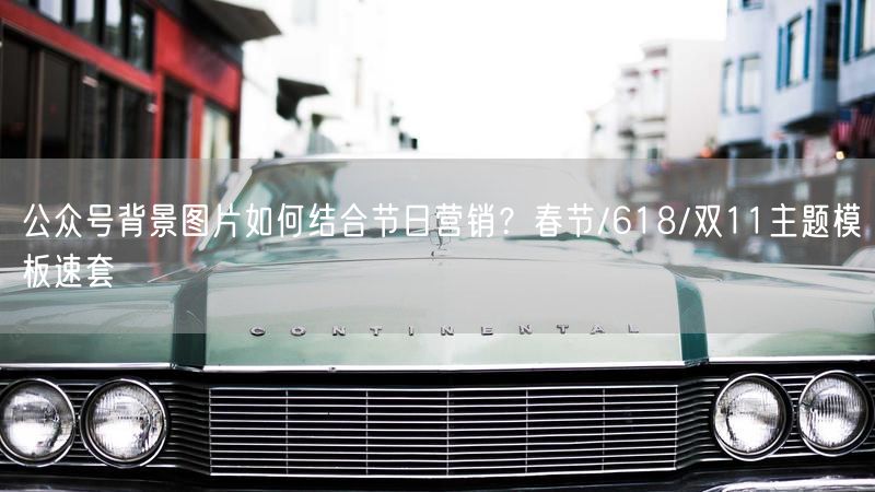 公众号背景图片如何结合节日营销？春节/618/双11主题模板速套