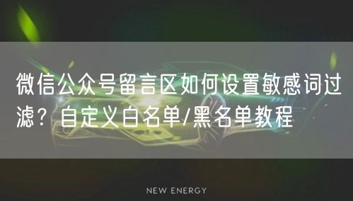 微信公众号留言区如何设置敏感词过滤？自定义白名单/黑名单教程