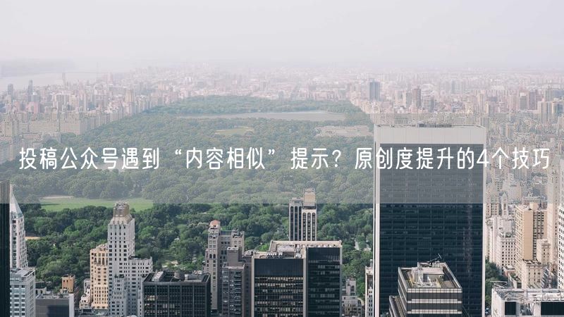 投稿公众号遇到“内容相似”提示？原创度提升的4个技巧