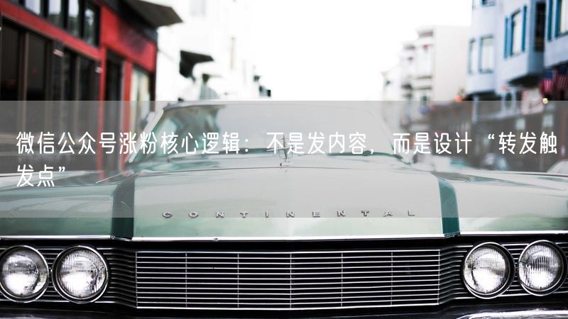 微信公众号涨粉核心逻辑：不是发内容，而是设计“转发触发点”