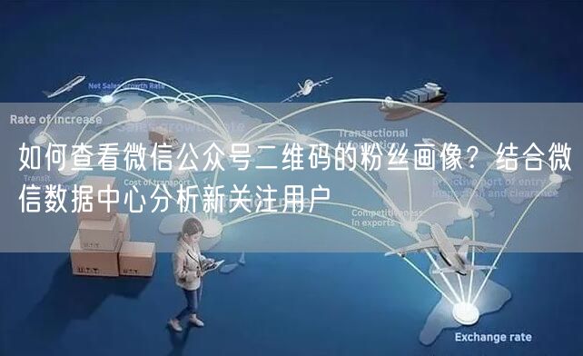 如何查看微信公众号二维码的粉丝画像？结合微信数据中心分析新关