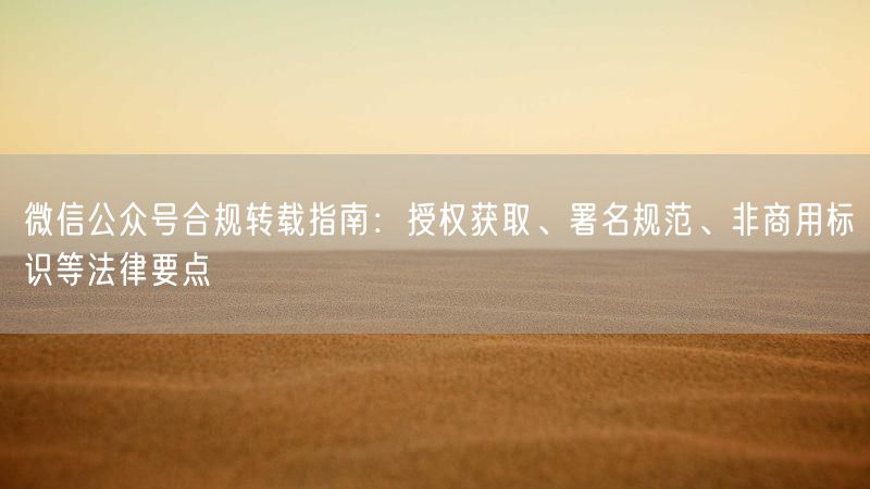 微信公众号合规转载指南：授权获取、署名规范、非商用标识等法律