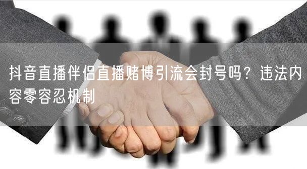 抖音直播伴侣直播赌博引流会封号吗？违法内容零容忍机制