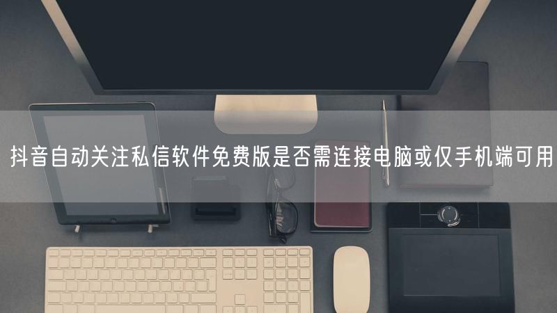 抖音自动关注私信软件免费版是否需连接电脑或仅手机端可用