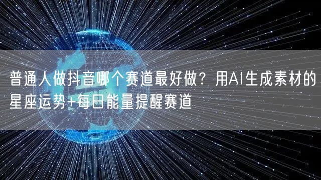普通人做抖音哪个赛道最好做?用AI生成素材的星座运势+每日能