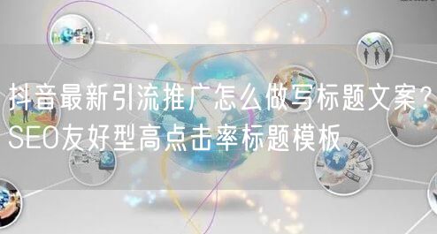 抖音最新引流推广怎么做写标题文案?SEO友好型高点击率标题模