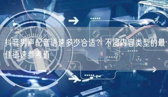 抖音男声配音语速多少合适?不同内容类型的最佳语速参考值