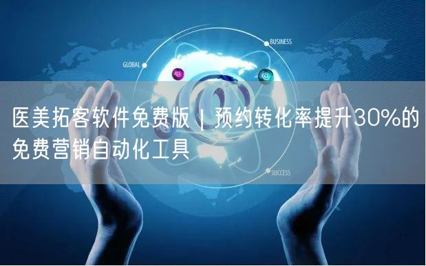 医美拓客软件免费版|预约转化率提升30%的免费营销自动化工具
