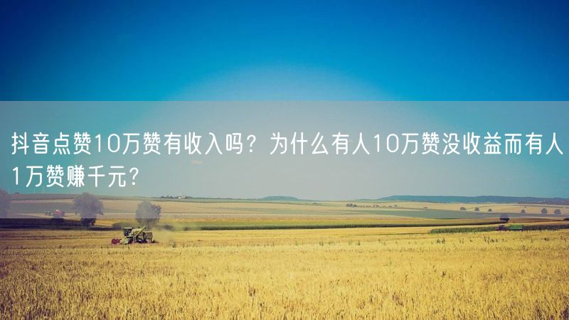 抖音点赞10万赞有收入吗?为什么有人10万赞没收益而有人1万