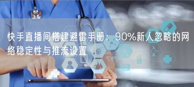 快手直播间搭建避雷手册:90%新人忽略的网络稳定性与推流设置
