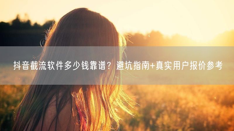 抖音截流软件多少钱靠谱?避坑指南+真实用户报价参考