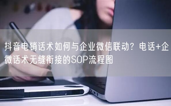 抖音电销话术如何与企业微信联动？电话+企微话术无缝衔接的SO