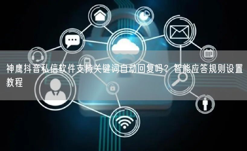 神鹰抖音私信软件支持关键词自动回复吗?智能应答规则设置教程