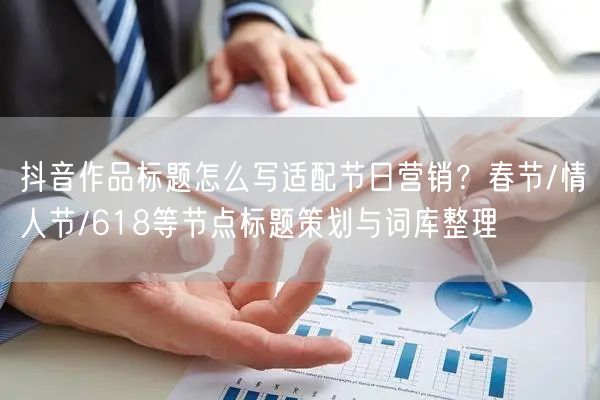 抖音作品标题怎么写适配节日营销?春节/情人节/618等节点标