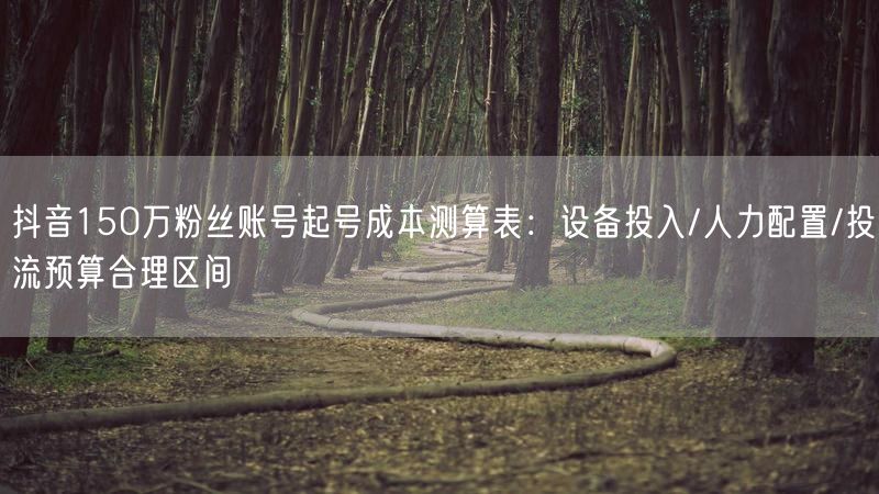 抖音150万粉丝账号起号成本测算表:设备投入/人力配置/投流