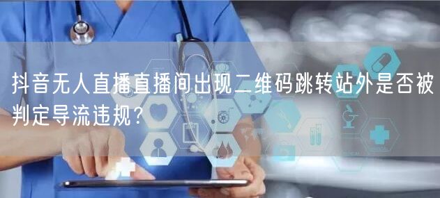 抖音无人直播直播间出现二维码跳转站外是否被判定导流违规?