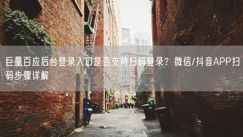 巨量百应后台登录入口是否支持扫码登录?微信/抖音APP扫码步