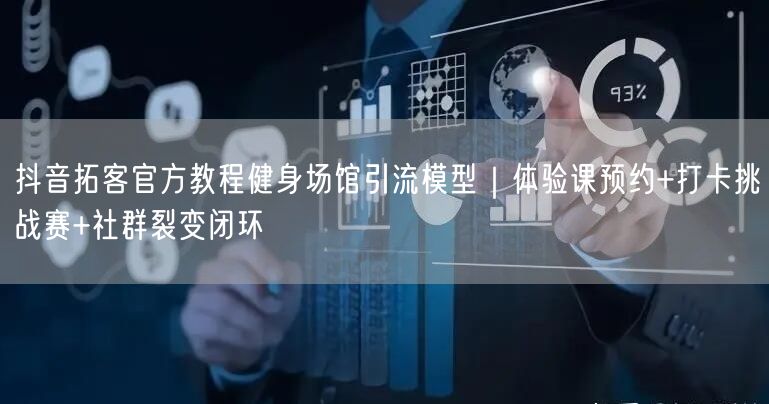 抖音拓客官方教程健身场馆引流模型|体验课预约+打卡挑战赛+社