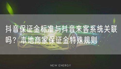 抖音保证金标准与抖音来客系统关联吗?本地商家保证金特殊规则